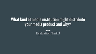 What kind of media institution might distribute
your media product and why?
Evaluation Task 3
 