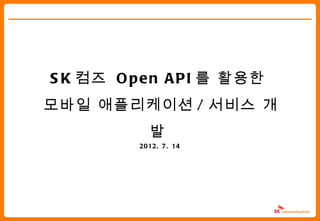 S K 컴즈 O p e n A P I 를 활용한
모바일 애플리케이션 / 서비스 개
            발
          2012. 7. 14
 