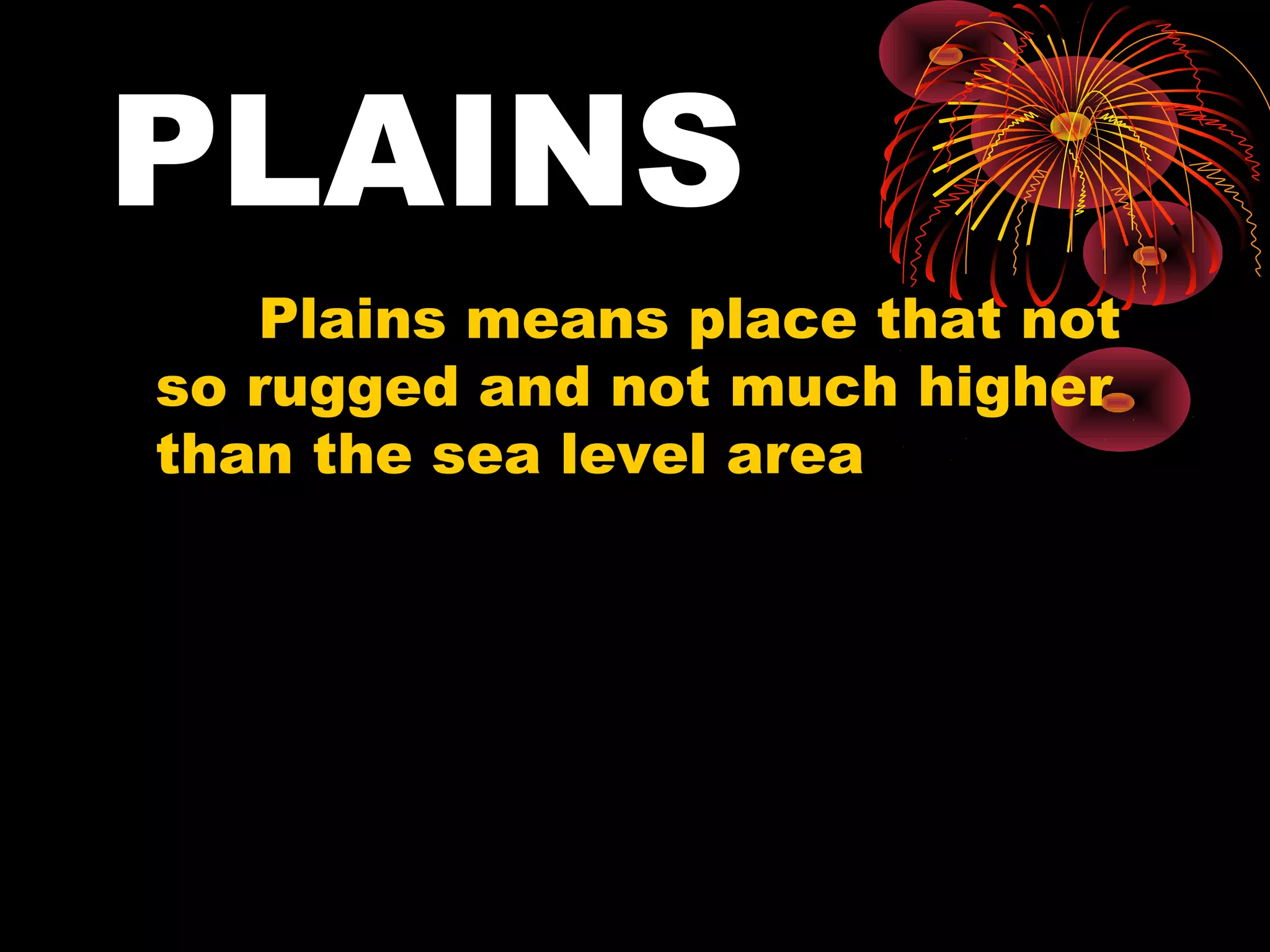 PLAINS
Plains means place that not
so rugged and not much higher
than the sea level area