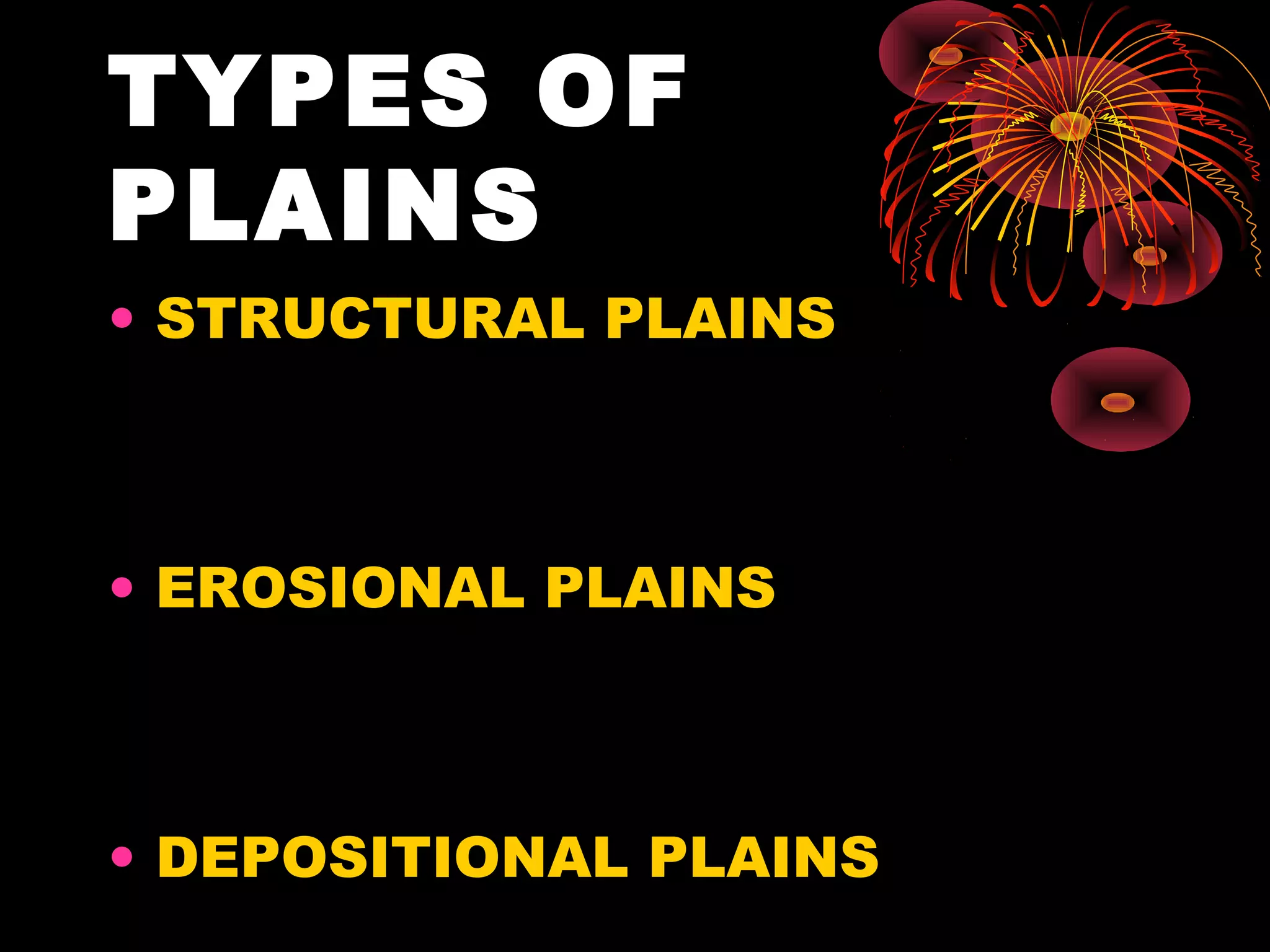 TYPES OF
PLAINS
• STRUCTURAL PLAINS
• EROSIONAL PLAINS
• DEPOSITIONAL PLAINS