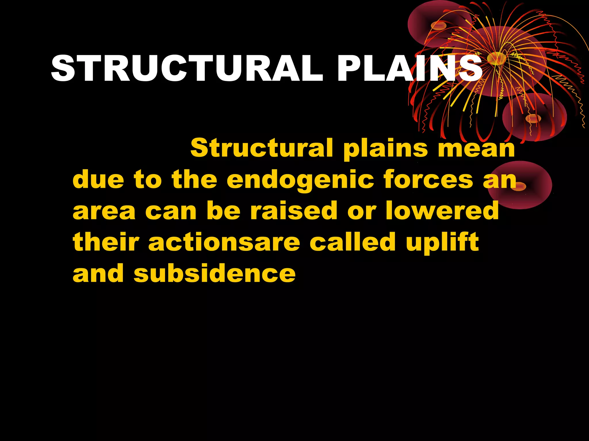 STRUCTURAL PLAINS
Structural plains mean
due to the endogenic forces an
area can be raised or lowered
their actionsare called uplift
and subsidence