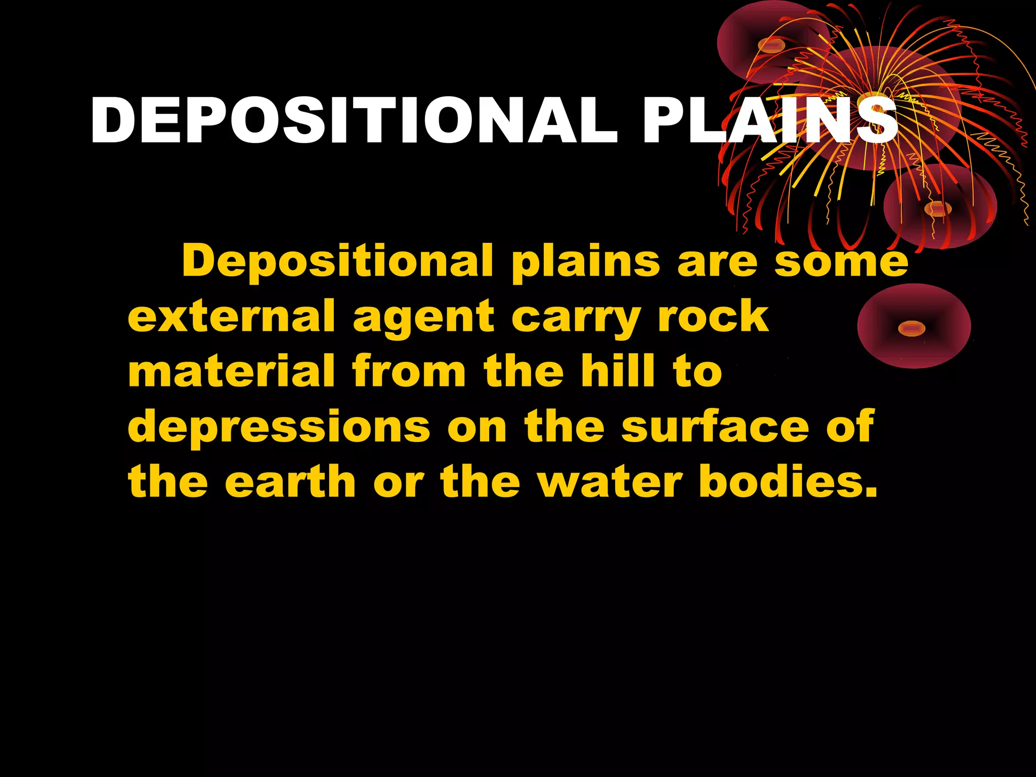 DEPOSITIONAL PLAINS
Depositional plains are some
external agent carry rock
material from the hill to
depressions on the surface of
the earth or the water bodies.