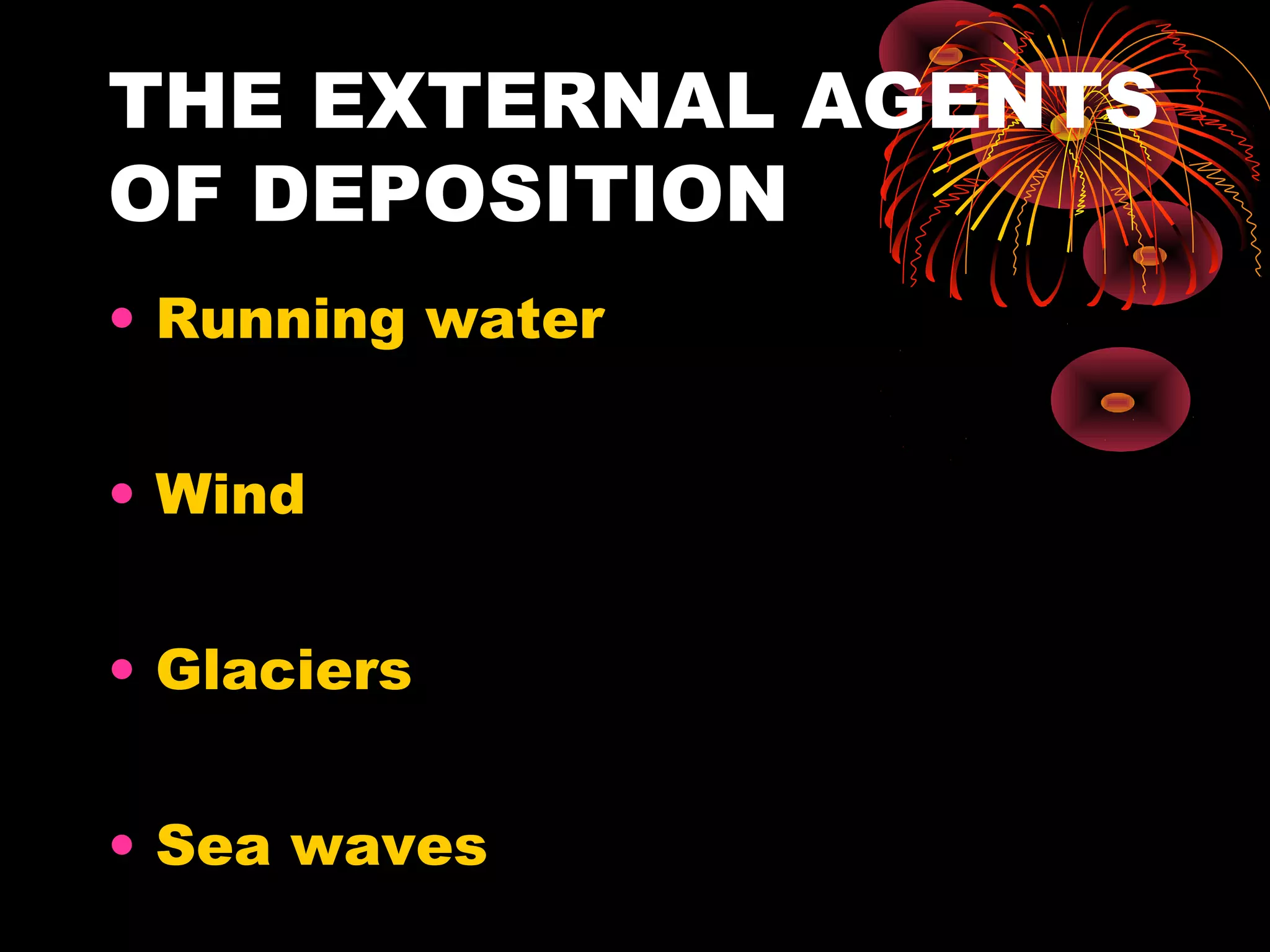 THE EXTERNAL AGENTS
OF DEPOSITION
• Running water
• Wind
• Glaciers
• Sea waves