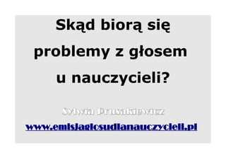 Skąd biorą się
 problemy z głosem
     u nauczycieli?

      Sylwia Prusakiewicz
www.emisjaglosudlanauczycieli.pl