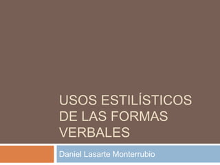 USOS ESTILÍSTICOS
DE LAS FORMAS
VERBALES
Daniel Lasarte Monterrubio
 