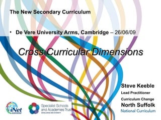 The New Secondary Curriculum
• De Vere University Arms, Cambridge – 26/06/09
Cross Curricular DimensionsCross Curricular Dimensions
Steve Keeble
Lead Practitioner
Curriculum Change
North Suffolk
 