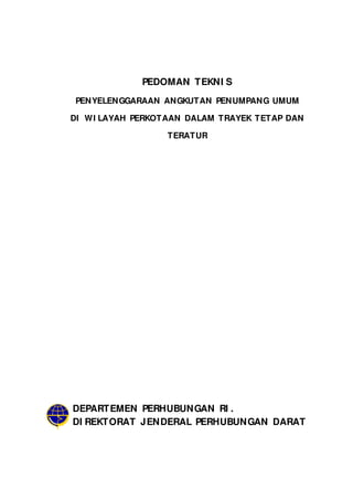 PEDOMAN TEKNI S
PENYELENGGARAAN ANGKUTAN PENUMPANG UMUM
DI WI LAYAH PERKOTAAN DALAM TRAYEK TETAP DAN
TERATUR
DEPARTEMEN PERHUBUNGAN RI .
DI REKTORAT JENDERAL PERHUBUNGAN DARAT
 