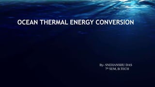 OCEAN THERMAL ENERGY CONVERSION
By- SNEHANSHU DAS
7th SEM, B.TECH
 