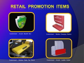 RETAIL PROMOTION ITEMS




Customized - Acrylic Backlit Box      Customized - Mobile Charging Station




Customized - Molded Table Top Stand   Customized - Acrylic Leaflet Holder
 