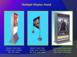 Multiple Display Stand




 Backlit Front Open        Backlit Front Open     Customized Display stand
Double side Translite     Single side Translite   With Led Moving Display
  Box with stand          Box with Dual stand      With Poster & Branding
 