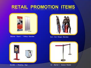 RETAIL PROMOTION ITEMS




Banner Stand / Rollup Standee   Cut – Out Shape Standee




Scroller / Rotating Sign        Q - Barrier / Queue Master
 
