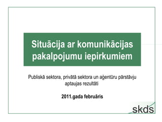 Situācija ar komunikācijas pakalpojumu iepirkumiem Publiskā sektora, privātā sektora un aģentūru pārstāvju aptaujas rezultāti  2011.gada februāris 