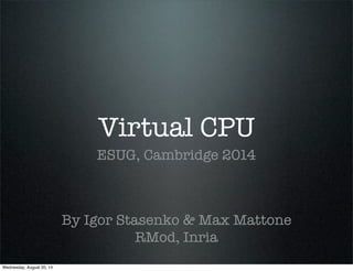 Virtual CPU 
ESUG, Cambridge 2014 
By Igor Stasenko & Max Mattone 
RMod, Inria 
Wednesday, August 20, 14 
 