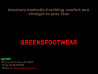 Skechers Australia-Providing comfor t and
strength to your feet

GREENSFOOT WEAR
CONTACT:
45 Cronulla St Cronulla 2230
Phone 02 95232620 
Email: sales@greensfootwear.com.au

 