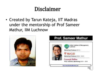 Disclaimer
• Created by Tarun Kateja, IIT Madras
under the mentorship of Prof Sameer
Mathur, IIM Luchnow
 