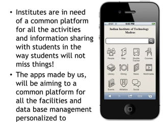 • Institutes are in need
of a common platform
for all the activities
and information sharing
with students in the
way students will not
miss things!
• The apps made by us,
will be aiming to a
common platform for
all the facilities and
data base management
personalized to
 
