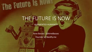 THE FUTURE IS NOW
AUGMENTED HUMANITY
Arne Bassez - @ArneBassez
Founder at Skedify.me
 