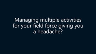 Managing multiple activities
for your field force giving you
a headache?
 