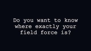 Do you want to know
where exactly your
field force is?
 