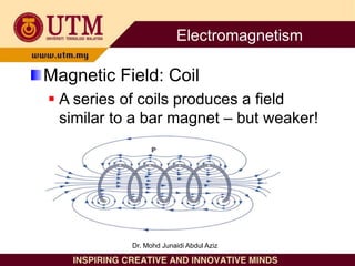 Magnetic Field: Coil
 A series of coils produces a field
similar to a bar magnet – but weaker!
Electromagnetism
Dr. Mohd Junaidi Abdul Aziz
 