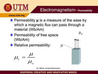 Permeability μ is a measure of the ease by
which a magnetic flux can pass through a
material (Wb/Am)
Permeability of free space μo = 4π x 10-7
(Wb/Am)
Relative permeability:
Electromagnetism- Permeability
Dr. Mohd Junaidi Abdul Aziz
 