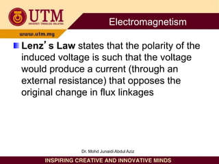 Lenz’s Law states that the polarity of the
induced voltage is such that the voltage
would produce a current (through an
external resistance) that opposes the
original change in flux linkages
Electromagnetism
Dr. Mohd Junaidi Abdul Aziz
 
