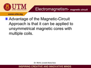 Advantage of the Magnetic-Circuit
Approach is that it can be applied to
unsymmetrical magnetic cores with
multiple coils.
Electromagnetism- magnetic circuit
Dr. Mohd Junaidi Abdul Aziz
 