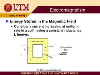 Energy Stored in the Magnetic Field
 Consider a current increasing at uniform
rate in a coil having a constant inductance
L henrys.
l
i
N
A
Cross-sectional
area
Electromagnetism
Dr. Mohd Junaidi Abdul Aziz
 