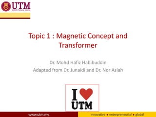 Topic 1 : Magnetic Concept and
Transformer
Dr. Mohd Hafiz Habibuddin
Adapted from Dr. Junaidi and Dr. Nor Asiah
 