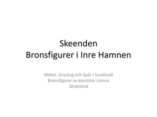 Skeenden
Bronsfigurer i Inre Hamnen
Mötet, Gryning och Spår i Sundsvall
Bronsfigurer av konstnär Linnea
Jörpeland
 