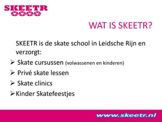 WAT IS SKEETR?	SKEETR is de skate school in Leidsche Rijn en verzorgt:Skate cursussen (volwassenen en kinderen)