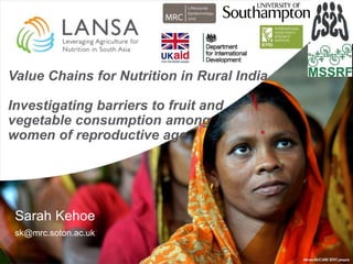 Value Chains for Nutrition in Rural India
Investigating barriers to fruit and
vegetable consumption among
women of reproductive age
Sarah Kehoe
sk@mrc.soton.ac.uk
 