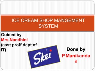 ICE CREAM SHOP MANGEMENT
SYSTEM
Guided by
Mrs.Nandhini
(asst proff dept of
IT)

Done by
P.Manikanda
n

 