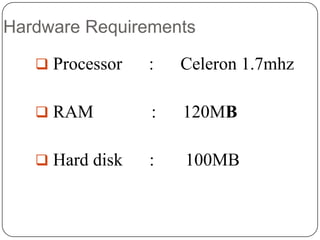 Hardware Requirements
 Processor

:

Celeron 1.7mhz

 RAM

:

120MB

 Hard disk

:

100MB

 