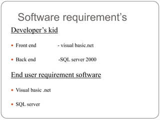 Software requirement’s
Developer’s kid
 Front end

- visual basic.net

 Back end

-SQL server 2000

End user requirement software
 Visual basic .net
 SQL server

 