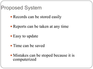 Proposed System
 Records can be stored easily
 Reports can be taken at any time
 Easy to update
 Time can be saved

 Mistakes can be stoped because it is

computerized

 
