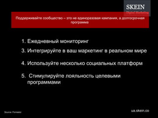 Source: Forrestor Поддерживайте сообщество  –  это не единоразовая кампания, а долгосрочная программа  Ежедневный мониторинг Интегрируйте в ваш маркетинг в реальном мире Используйте несколько социальных платформ Стимулируйте лояльность целевыми программами 