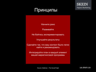 Принципы Начните рано Развивайте Не бойтесь экспериментировать Улучшайте результаты Сделайте так, что ваш контент было легко найти и рекомендовать Интегрируйте план в каждый элемент вашей маркетинговой программы Source: Edelman – The Social Pulpit 