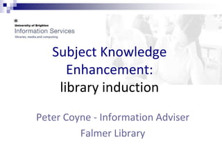 Subject Knowledge
      Enhancement:
    library induction
Peter Coyne - Information Adviser
         Falmer Library
 