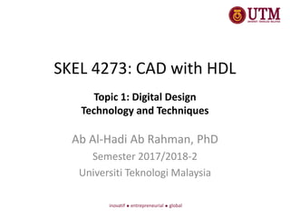 SKEL 4273: CAD with HDL
Ab Al-Hadi Ab Rahman, PhD
Semester 2017/2018-2
Universiti Teknologi Malaysia
Topic 1: Digital Design
Technology and Techniques
 