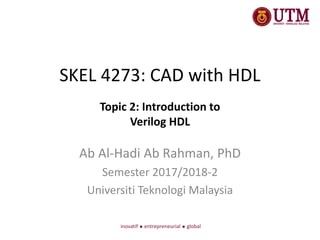 SKEL 4273: CAD with HDL
Ab Al-Hadi Ab Rahman, PhD
Semester 2017/2018-2
Universiti Teknologi Malaysia
Topic 2: Introduction to
Verilog HDL
 