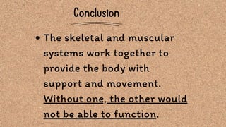 Conclusion
The skeletal and muscular
systems work together to
provide the body with
support and movement.
Without one, the other would
not be able to function.
 