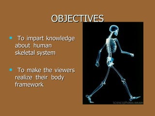 OBJECTIVES To impart knowledge about human  skeletal system To make the viewers realize their body  framework 