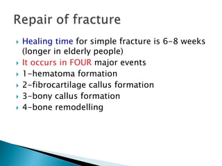  Healing time for simple fracture is 6-8 weeks
(longer in elderly people)
 It occurs in FOUR major events
 1-hematoma formation
 2-fibrocartilage callus formation
 3-bony callus formation
 4-bone remodelling
 