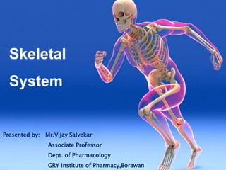 Skeletal
System
Presented by: Mr.Vijay Salvekar
Associate Professor
Dept. of Pharmacology
GRY Institute of Pharmacy,Borawan
 
