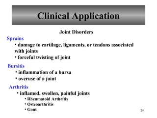 Clinical Application Joint Disorders Sprains damage to cartilage, ligaments, or tendons associated with joints forceful twisting of joint Bursitis inflammation of a bursa overuse of a joint Arthritis inflamed, swollen, painful joints Rheumatoid Arthritis Osteoarthritis Gout 