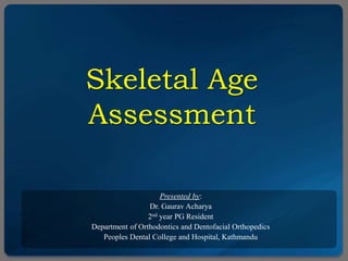Skeletal Age
Assessment
Presented by:
Dr. Gaurav Acharya
2nd year PG Resident
Department of Orthodontics and Dentofacial Orthopedics
Peoples Dental College and Hospital, Kathmandu
 