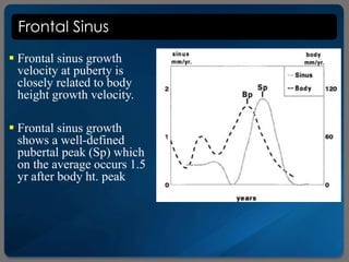Frontal Sinus
 Frontal sinus growth
velocity at puberty is
closely related to body
height growth velocity.
 Frontal sinus growth
shows a well-defined
pubertal peak (Sp) which
on the average occurs 1.5
yr after body ht. peak
 