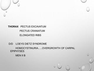 THORAX PECTUS EXCAVATUM
PECTUS CRANIATUM
ELONGATED RIBS
D/D LOEYS DIETZ SYNDROME
HOMOCYSTINURIA…..OVERGROWTH OF CARPAL
EPIPHYSES
MEN II B
 
