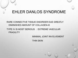EHLER DANLOS SYNDROME
RARE CONNECTIVE TISSUE DISORDER DUE GREATLY
DIMINISHED AMOUNT OF COLLAGEN-III
TYPE IV IS MOST SERIOUS : EXTREME VASCULAR
FRAGILITY
MINIMAL JOINT INVOLVEMENT
THIN SKIN
 